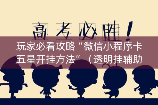 玩家必看攻略“微信小程序卡五星开挂方法”（透明挂辅助器)