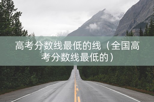 高考分数线最低的线（全国高考分数线最低的）