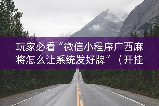 玩家必看“微信小程序广西麻将怎么让系统发好牌”（开挂辅助插件)