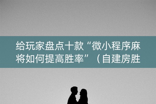 给玩家盘点十款“微小程序麻将如何提高胜率”（自建房胜负规律)
