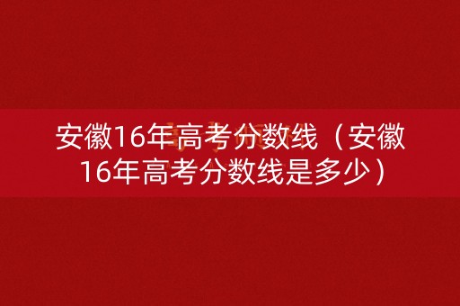 安徽16年高考分数线（安徽16年高考分数线是多少）