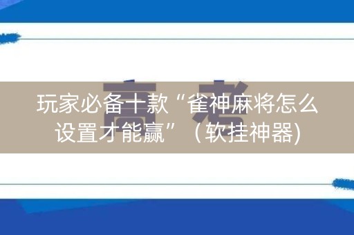 玩家必备十款“雀神麻将怎么设置才能赢”（软挂神器)