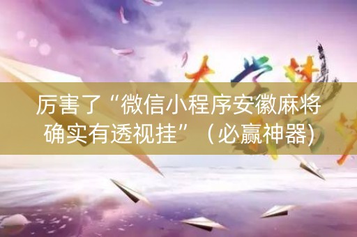 厉害了“微信小程序安徽麻将确实有透视挂”（必赢神器)
