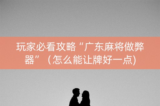 玩家必看攻略“广东麻将做弊器”（怎么能让牌好一点)