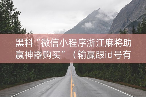 黑料“微信小程序浙江麻将助赢神器购买”（输赢跟id号有关系吗)