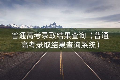 普通高考录取结果查询（普通高考录取结果查询系统）