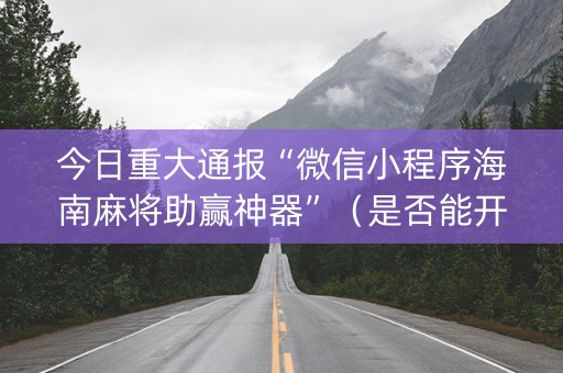 今日重大通报“微信小程序海南麻将助赢神器”（是否能开挂)