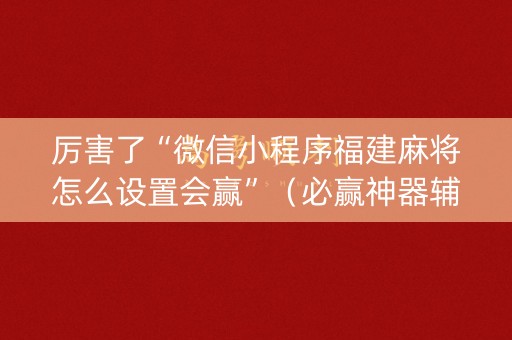 厉害了“微信小程序福建麻将怎么设置会赢”（必赢神器辅助器)