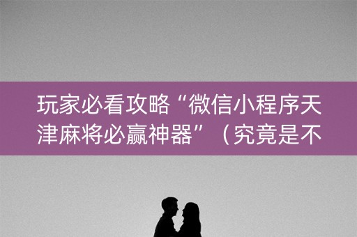 玩家必看攻略“微信小程序天津麻将必赢神器”（究竟是不是有挂)