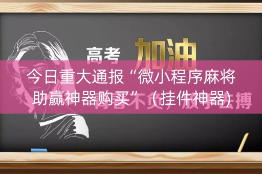 今日重大通报“微小程序麻将助赢神器购买”（挂件神器)