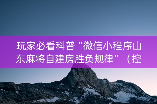 玩家必看科普“微信小程序山东麻将自建房胜负规律”（控牌神器)
