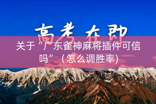 关于“广东雀神麻将插件可信吗”（怎么调胜率)