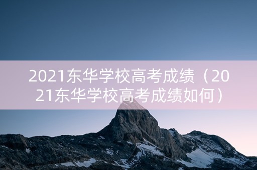 2021东华学校高考成绩（2021东华学校高考成绩如何）