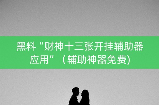 黑料“财神十三张开挂辅助器应用”（辅助神器免费)