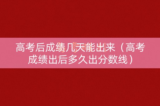 高考后成绩几天能出来（高考成绩出后多久出分数线）