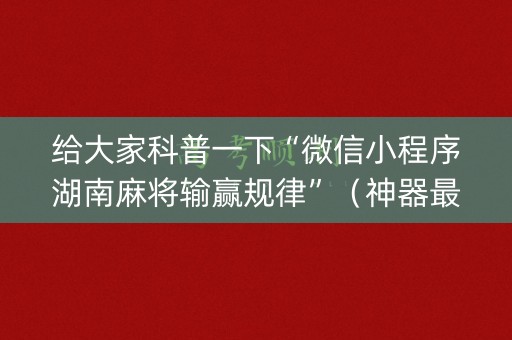 给大家科普一下“微信小程序湖南麻将输赢规律”（神器最新免费)