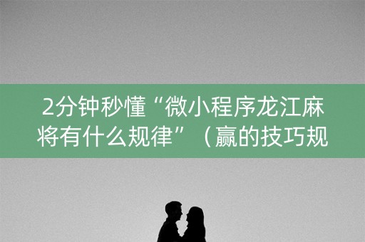 2分钟秒懂“微小程序龙江麻将有什么规律”（赢的技巧规律)