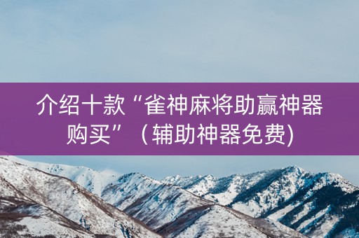 介绍十款“雀神麻将助赢神器购买”（辅助神器免费)
