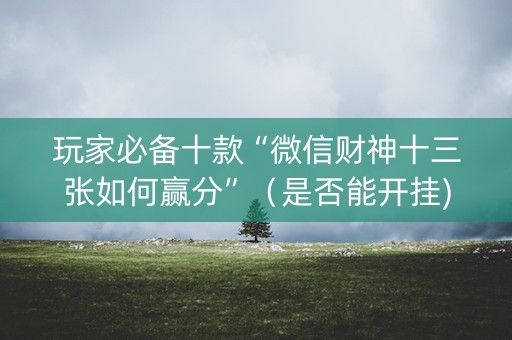 玩家必备十款“微信财神十三张如何赢分”（是否能开挂)