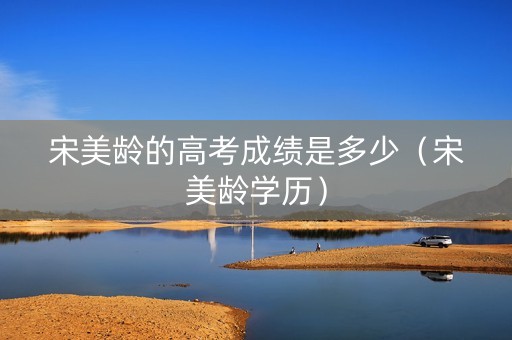 宋美龄的高考成绩是多少（宋美龄学历）