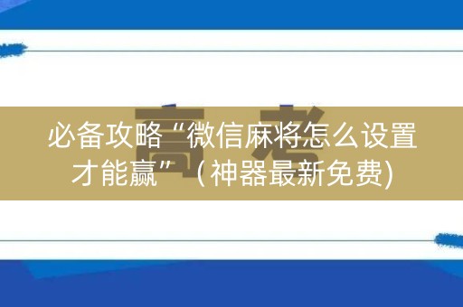 必备攻略“微信麻将怎么设置才能赢”（神器最新免费)