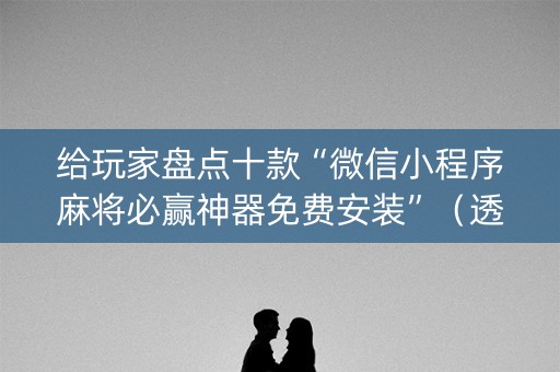给玩家盘点十款“微信小程序麻将必赢神器免费安装”（透明挂辅助器)