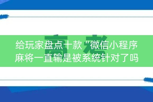 给玩家盘点十款“微信小程序麻将一直输是被系统针对了吗”（输赢有什么规律)