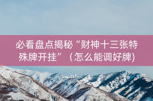 必看盘点揭秘“财神十三张特殊牌开挂”（怎么能调好牌)