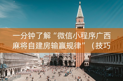 一分钟了解“微信小程序广西麻将自建房输赢规律”（技巧和打好牌方法)