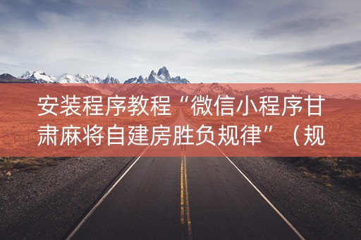 安装程序教程“微信小程序甘肃麻将自建房胜负规律”（规律确实有挂)