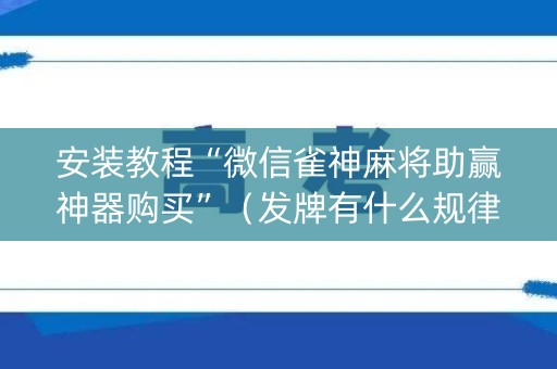 安装教程“微信雀神麻将助赢神器购买”（发牌有什么规律吗)
