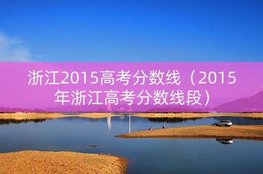浙江2015高考分数线（2015年浙江高考分数线段）