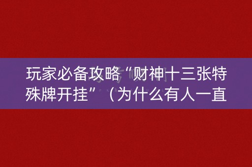 玩家必备攻略“财神十三张特殊牌开挂”（为什么有人一直赢)