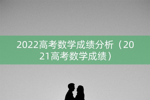 2022高考数学成绩分析（2021高考数学成绩）