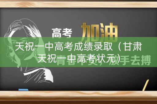 天祝一中高考成绩录取（甘肃天祝一中高考状元）