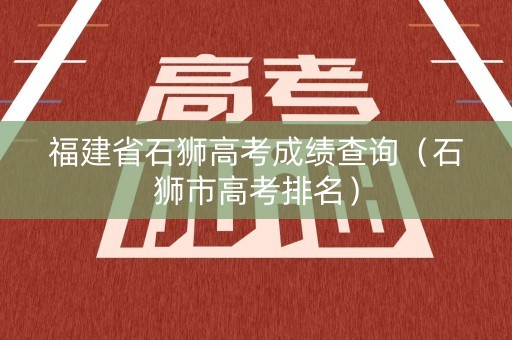 福建省石狮高考成绩查询（石狮市高考排名）