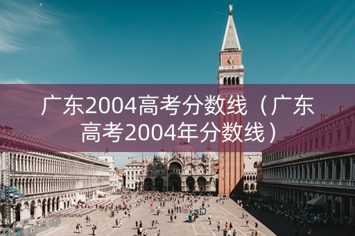 广东2004高考分数线（广东高考2004年分数线）
