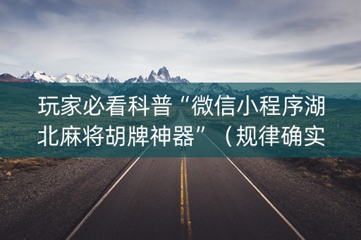 玩家必看科普“微信小程序湖北麻将胡牌神器”（规律确实有挂)