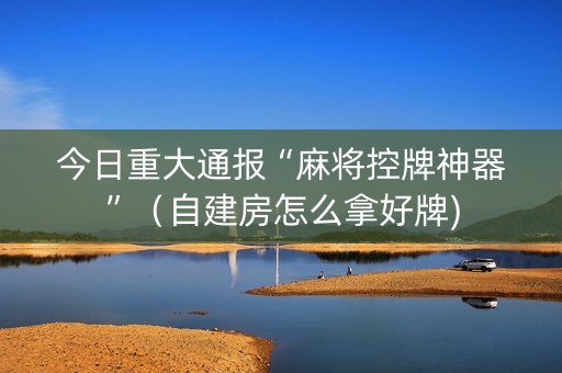 今日重大通报“麻将控牌神器”（自建房怎么拿好牌)