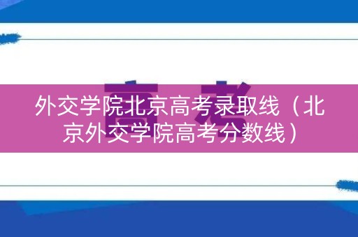 外交学院北京高考录取线（北京外交学院高考分数线）