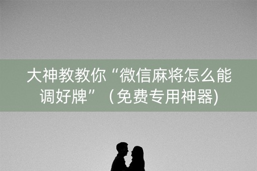 大神教教你“微信麻将怎么能调好牌”（免费专用神器)