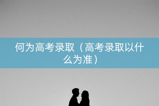 何为高考录取（高考录取以什么为准）
