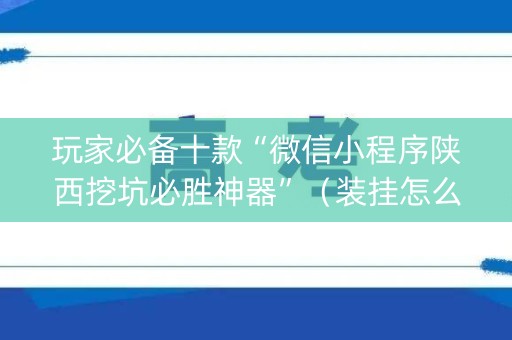玩家必备十款“微信小程序陕西挖坑必胜神器”（装挂怎么安装)