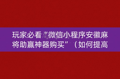 玩家必看“微信小程序安徽麻将助赢神器购买”（如何提高胜率)