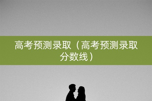 高考预测录取（高考预测录取分数线）