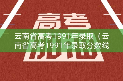 云南省高考1991年录取（云南省高考1991年录取分数线）