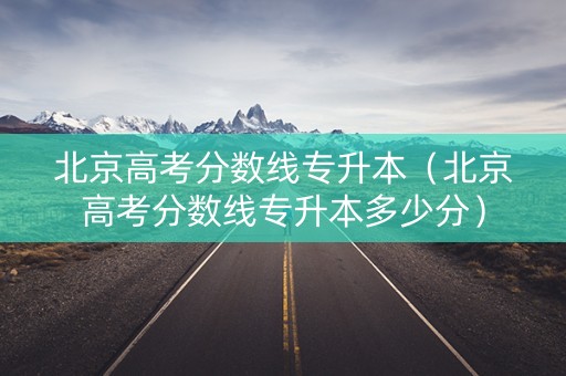 北京高考分数线专升本（北京高考分数线专升本多少分）