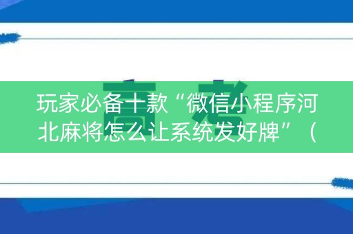 玩家必备十款“微信小程序河北麻将怎么让系统发好牌”（怎么设置能有好牌)