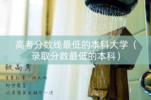 高考分数线最低的本科大学（录取分数最低的本科）
