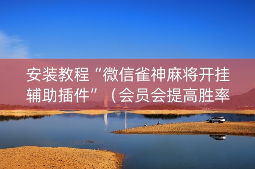 安装教程“微信雀神麻将开挂辅助插件”（会员会提高胜率吗)